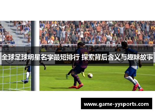 全球足球明星名字最短排行 探索背后含义与趣味故事