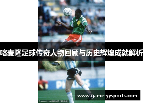 喀麦隆足球传奇人物回顾与历史辉煌成就解析
