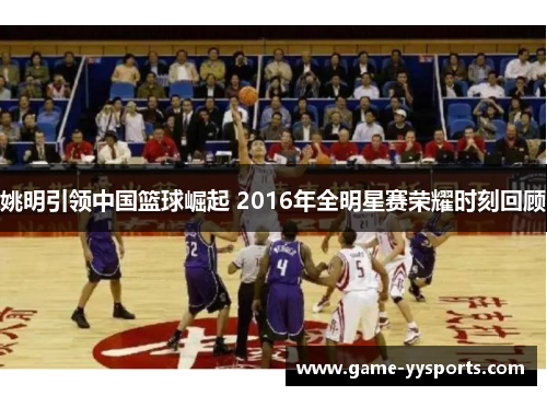 姚明引领中国篮球崛起 2016年全明星赛荣耀时刻回顾