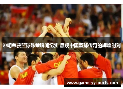 姚明荣获篮球殊荣瞬间纪实 展现中国篮球传奇的辉煌时刻