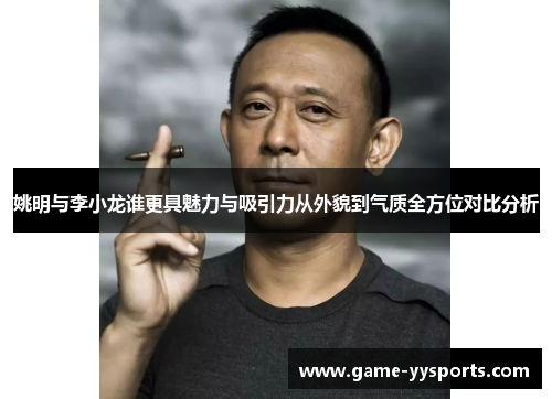 姚明与李小龙谁更具魅力与吸引力从外貌到气质全方位对比分析