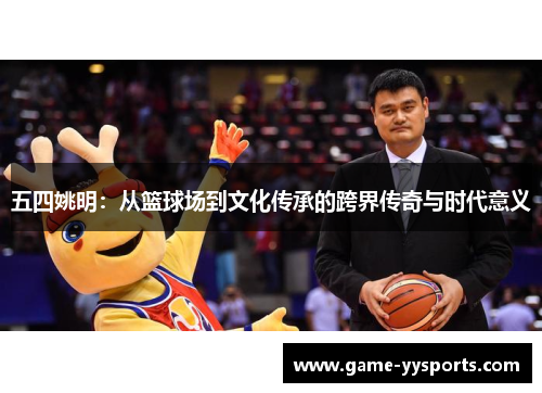 五四姚明：从篮球场到文化传承的跨界传奇与时代意义