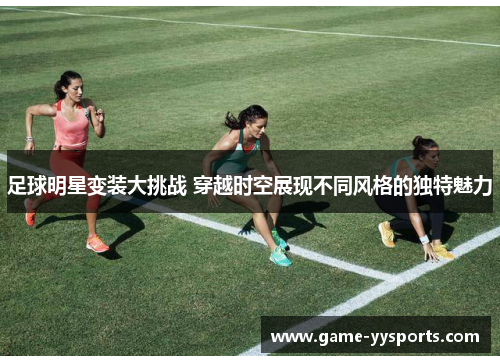 足球明星变装大挑战 穿越时空展现不同风格的独特魅力