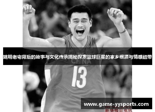 姚明老宅背后的故事与文化传承揭秘探索篮球巨星的家乡根源与情感纽带