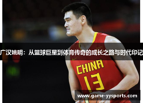 广汉姚明：从篮球巨星到体育传奇的成长之路与时代印记