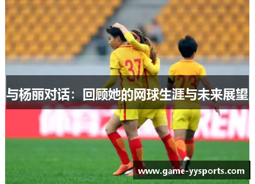 与杨丽对话：回顾她的网球生涯与未来展望