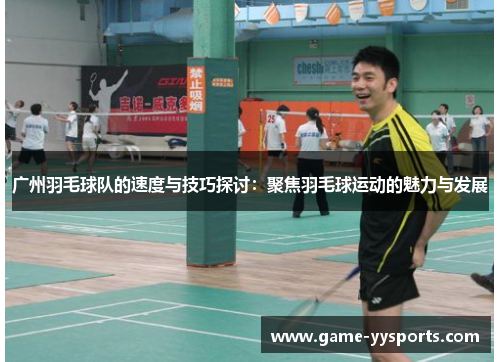广州羽毛球队的速度与技巧探讨：聚焦羽毛球运动的魅力与发展
