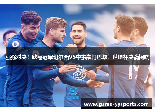 强强对决！欧冠冠军切尔西VS中东豪门巴黎，世俱杯决战揭晓