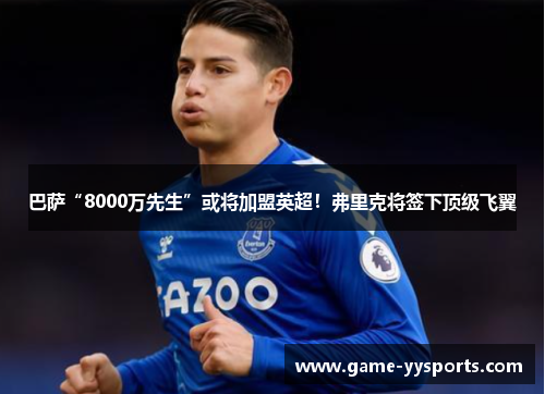 巴萨“8000万先生”或将加盟英超！弗里克将签下顶级飞翼