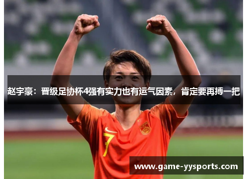 赵宇豪：晋级足协杯4强有实力也有运气因素，肯定要再搏一把